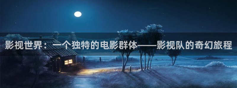 大地激光影城：影视世界：一个独特的电影群体——影视队的奇幻旅程