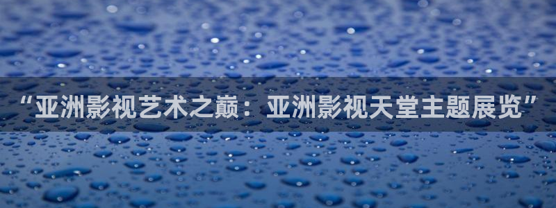 大地影院今日上映：“亚洲影视艺术之巅：亚洲影视天堂主题展览”