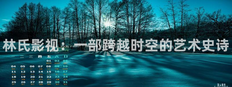 大地影院在线播放官网：林氏影视：一部跨越时空的艺术史诗